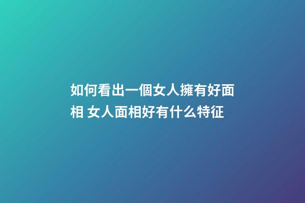 如何看出一個女人擁有好面相 女人面相好有什么特征